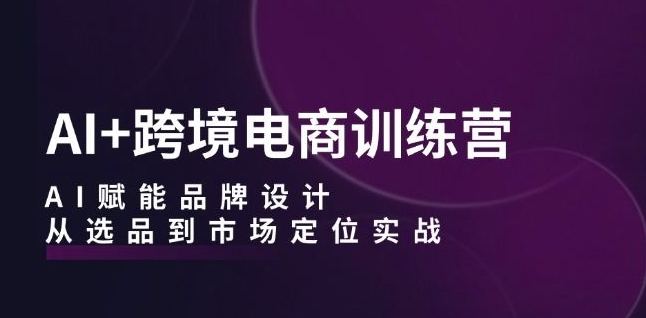 AI+跨境电商训练营：AI赋能品牌设计，从选品到市场定位实战-靠创业轻松赚钱？[小白网创驿站] 整合稀缺资源，带你实现财富梦小白网创驿站