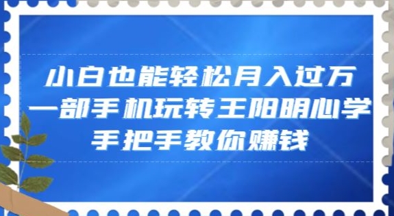 小白也能轻松月入过万，一部手机玩转王阳明心学，手把手教你赚钱【揭秘】-靠创业轻松赚钱？[小白网创驿站] 整合稀缺资源，带你实现财富梦小白网创驿站