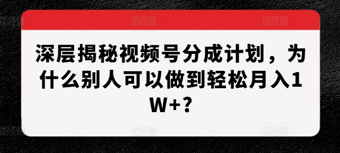 深层揭秘视频号分成计划，为什么别人可以做到轻松月入1W+?-靠创业轻松赚钱？[小白网创驿站] 整合稀缺资源，带你实现财富梦小白网创驿站