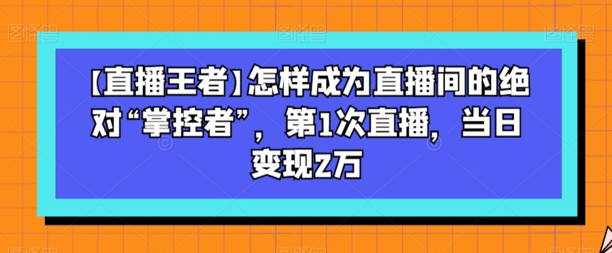 【直播王者】怎样成为直播间的绝对“掌控者”，第1次直播，当日变现2万-靠创业轻松赚钱？[小白网创驿站] 整合稀缺资源，带你实现财富梦小白网创驿站