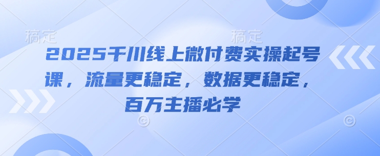 2025千川线上微付费实操起号课，流量更稳定，数据更稳定，百万主播必学-靠创业轻松赚钱？[小白网创驿站] 整合稀缺资源，带你实现财富梦小白网创驿站