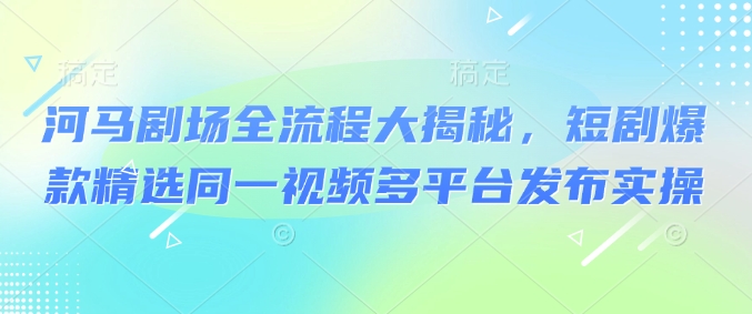 河马剧场全流程大揭秘，短剧爆款精选同一视频多平台发布实操-靠创业轻松赚钱？[小白网创驿站] 整合稀缺资源，带你实现财富梦小白网创驿站