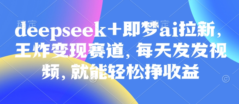 原客单价998的deepseek+即梦ai拉新，王炸变现赛道，每天发发视频，就能轻松挣收益-靠创业轻松赚钱？[小白网创驿站] 整合稀缺资源，带你实现财富梦小白网创驿站