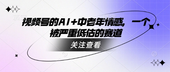 视频号的AI+中老年情感，一个被严重低估的赛道-靠创业轻松赚钱？[小白网创驿站] 整合稀缺资源，带你实现财富梦小白网创驿站