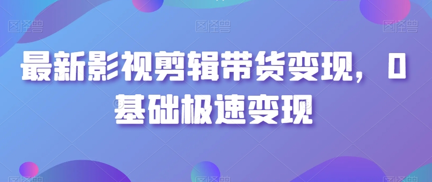 最新影视剪辑带货变现，0基础极速变现-靠创业轻松赚钱？[小白网创驿站] 整合稀缺资源，带你实现财富梦小白网创驿站