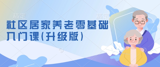 社区居家养老零基础入门课(升级版)了解新手做养老的可行模式，掌握养老项目的筹备方法-靠创业轻松赚钱？[小白网创驿站] 整合稀缺资源，带你实现财富梦小白网创驿站