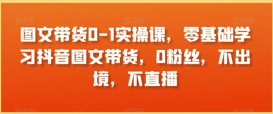 图文带货0-1实操课，零基础学习抖音图文带货，0粉丝，不出境，不直播-靠创业轻松赚钱？[小白网创驿站] 整合稀缺资源，带你实现财富梦小白网创驿站