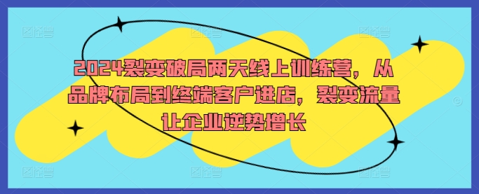 2024裂变破局两天线上训练营，从品牌布局到终端客户进店，裂变流量让企业逆势增长-靠创业轻松赚钱？[小白网创驿站] 整合稀缺资源，带你实现财富梦小白网创驿站