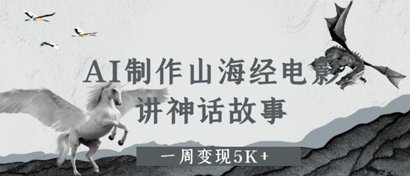 AI制作山海经电影，讲神话故事，一周变现5K+-靠创业轻松赚钱？[小白网创驿站] 整合稀缺资源，带你实现财富梦小白网创驿站