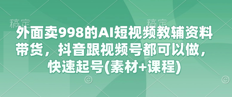 外面卖998的AI短视频教辅资料带货，抖音跟视频号都可以做，快速起号(素材+课程)-靠创业轻松赚钱？[小白网创驿站] 整合稀缺资源，带你实现财富梦小白网创驿站