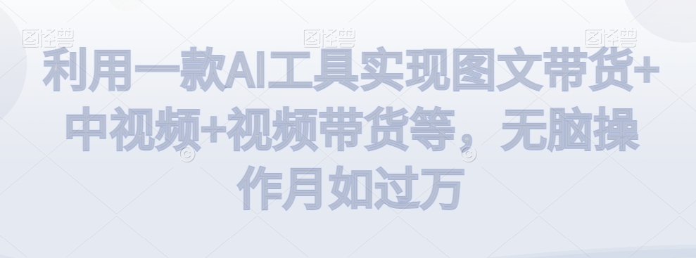 利用一款AI工具实现图文带货+中视频+视频带货等，无脑操作月如过万【揭秘】-靠创业轻松赚钱？[小白网创驿站] 整合稀缺资源，带你实现财富梦小白网创驿站