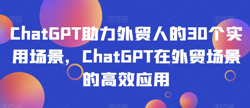 ChatGPT助力外贸人的30个实用场景，ChatGPT在外贸场景的高效应用-靠创业轻松赚钱？[小白网创驿站] 整合稀缺资源，带你实现财富梦小白网创驿站