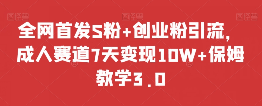 全网首发S粉+创业粉引流，成人赛道7天变现10W+保姆教学3.0【揭秘】-靠创业轻松赚钱？[小白网创驿站] 整合稀缺资源，带你实现财富梦小白网创驿站