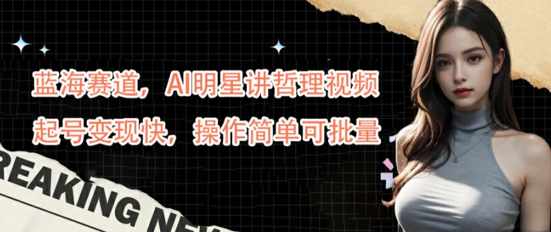 蓝海赛道，AI明星讲哲理视频，起号变现快，操作简单可批量【揭秘】-靠创业轻松赚钱？[小白网创驿站] 整合稀缺资源，带你实现财富梦小白网创驿站