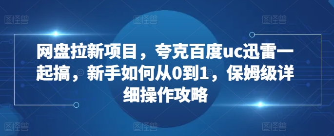 网盘拉新项目，夸克百度uc迅雷一起搞，新手如何从0到1，保姆级详细操作攻略-靠创业轻松赚钱？[小白网创驿站] 整合稀缺资源，带你实现财富梦小白网创驿站