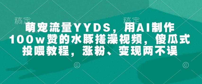 萌宠流量YYDS，用AI制作100w赞的水豚搓澡视频，傻瓜式投喂教程，涨粉、变现两不误-靠创业轻松赚钱？[小白网创驿站] 整合稀缺资源，带你实现财富梦小白网创驿站