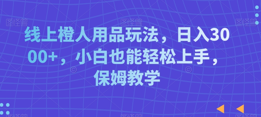 线上橙人用品玩法，日入3000+，小白也能轻松上手，保姆教学【揭秘】-靠创业轻松赚钱？[小白网创驿站] 整合稀缺资源，带你实现财富梦小白网创驿站