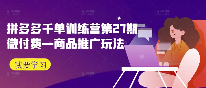 拼多多千单训练营第27期微付费—商品推广玩法-靠创业轻松赚钱？[小白网创驿站] 整合稀缺资源，带你实现财富梦小白网创驿站