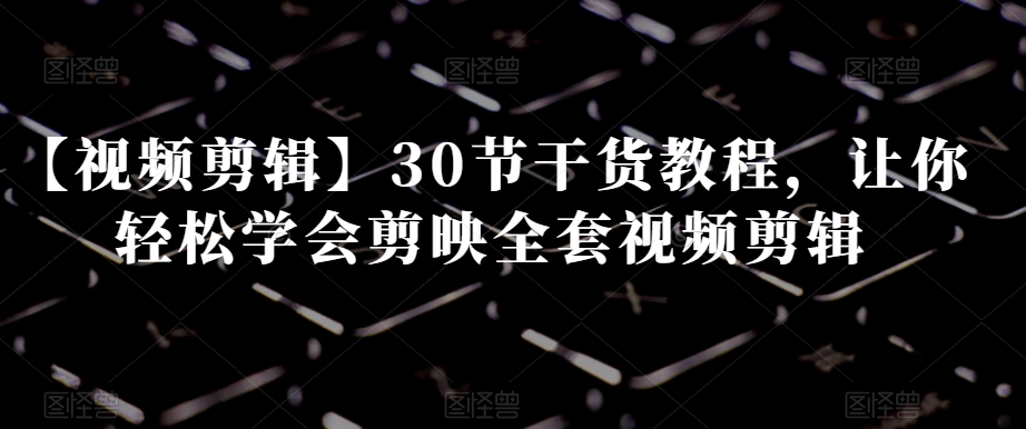 【视频剪辑】30节干货教程，让你轻松学会剪映全套视频剪辑-靠创业轻松赚钱？[小白网创驿站] 整合稀缺资源，带你实现财富梦小白网创驿站