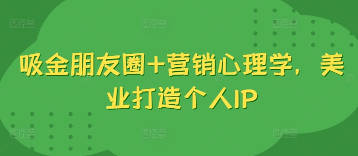 吸金朋友圈+营销心理学，美业打造个人IP-靠创业轻松赚钱？[小白网创驿站] 整合稀缺资源，带你实现财富梦小白网创驿站
