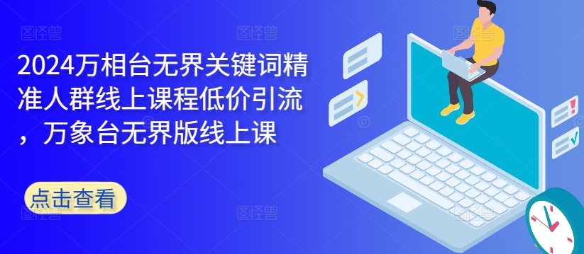 2024万相台无界关键词精准人群线上课程低价引流 ，万象台无界版线上课-靠创业轻松赚钱？[小白网创驿站] 整合稀缺资源，带你实现财富梦小白网创驿站