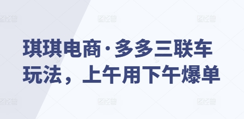 琪琪电商·多多三联车玩法，上午用下午爆单-靠创业轻松赚钱？[小白网创驿站] 整合稀缺资源，带你实现财富梦小白网创驿站