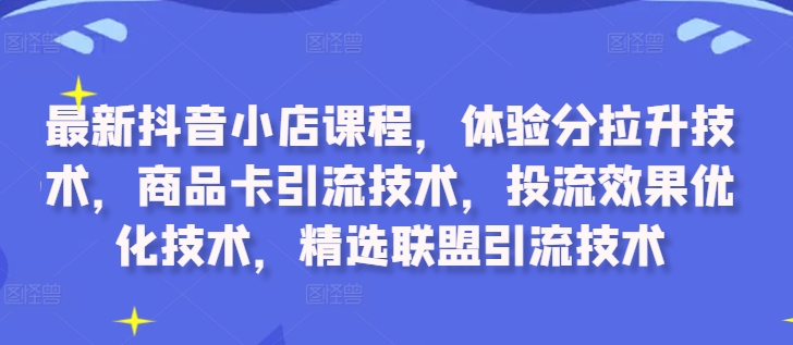 最新抖音小店课程，体验分拉升技术，商品卡引流技术，投流效果优化技术，精选联盟引流技术-靠创业轻松赚钱？[小白网创驿站] 整合稀缺资源，带你实现财富梦小白网创驿站