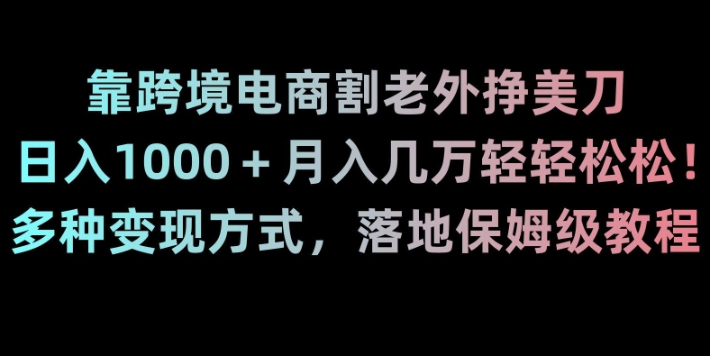 靠跨境电商割老外挣美刀，日入1000＋月入几万轻轻松松！多种变现方式，落地保姆级教程【揭秘】-靠创业轻松赚钱？[小白网创驿站] 整合稀缺资源，带你实现财富梦小白网创驿站