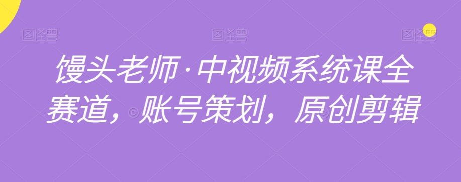 馒头老师·中视频系统课全赛道，账号策划，原创剪辑-靠创业轻松赚钱？[小白网创驿站] 整合稀缺资源，带你实现财富梦小白网创驿站