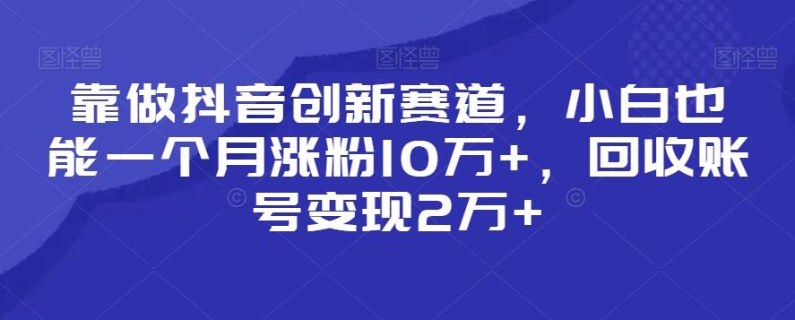 靠做抖音创新赛道，小白也能一个月涨粉10万+，回收账号变现2万+【揭秘】-靠创业轻松赚钱？[小白网创驿站] 整合稀缺资源，带你实现财富梦小白网创驿站