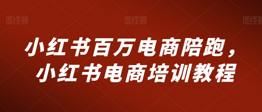 小红书百万电商陪跑，小红书电商培训教程-靠创业轻松赚钱？[小白网创驿站] 整合稀缺资源，带你实现财富梦小白网创驿站