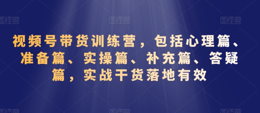 视频号带货训练营，包括心理篇、准备篇、实操篇、补充篇、答疑篇，实战干货落地有效-靠创业轻松赚钱？[小白网创驿站] 整合稀缺资源，带你实现财富梦小白网创驿站