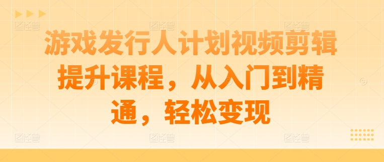 游戏发行人计划视频剪辑提升课程，从入门到精通，轻松变现-靠创业轻松赚钱？[小白网创驿站] 整合稀缺资源，带你实现财富梦小白网创驿站