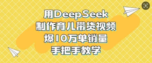 用DeepSeek制作育儿带货视频，爆10W单销量，手把手教学-靠创业轻松赚钱？[小白网创驿站] 整合稀缺资源，带你实现财富梦小白网创驿站