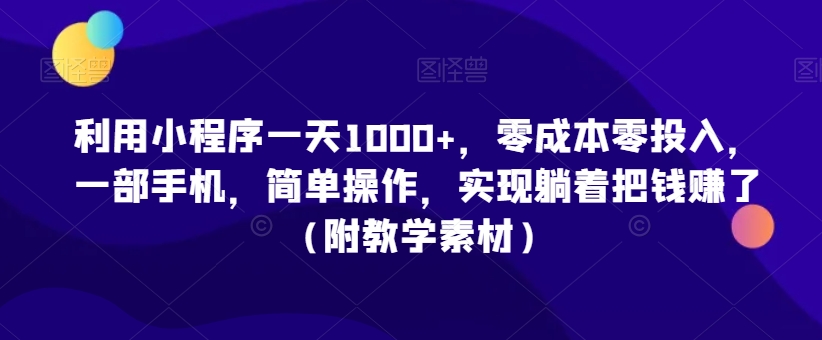 利用小程序一天1000+，零成本零投入，一部手机，简单操作，实现躺着把钱赚了（附教学素材）【揭秘】-靠创业轻松赚钱？[小白网创驿站] 整合稀缺资源，带你实现财富梦小白网创驿站