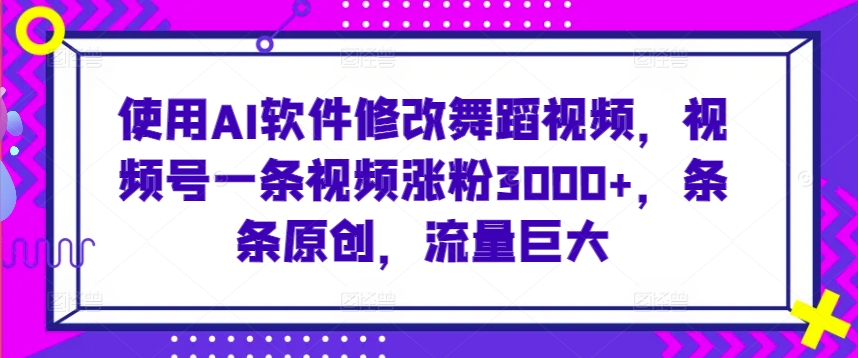 使用AI软件修改舞蹈视频，视频号一条视频涨粉3000+，条条原创，流量巨大【揭秘】-靠创业轻松赚钱？[小白网创驿站] 整合稀缺资源，带你实现财富梦小白网创驿站