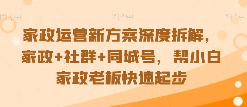 家政运营新方案深度拆解，家政+社群+同城号，帮小白家政老板快速起步-靠创业轻松赚钱？[小白网创驿站] 整合稀缺资源，带你实现财富梦小白网创驿站