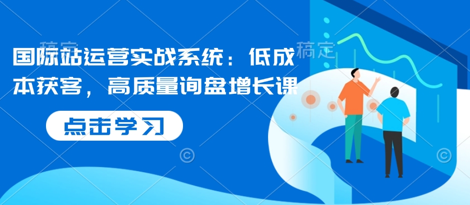 国际站运营实战系统：低成本获客，高质量询盘增长课-靠创业轻松赚钱？[小白网创驿站] 整合稀缺资源，带你实现财富梦小白网创驿站