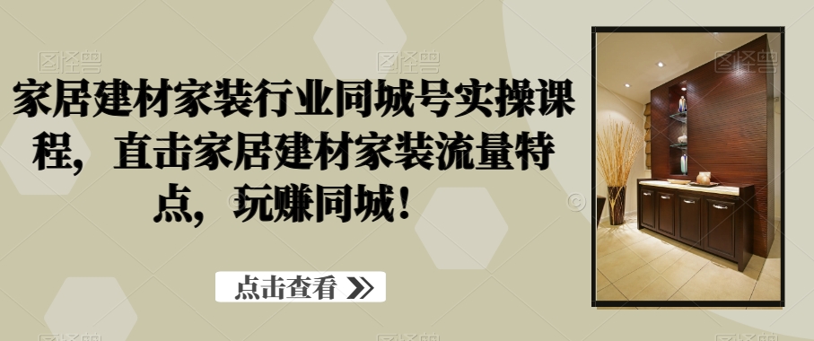 家居建材家装行业同城号实操课程，直击家居建材家装流量特点，玩赚同城！-靠创业轻松赚钱？[小白网创驿站] 整合稀缺资源，带你实现财富梦小白网创驿站