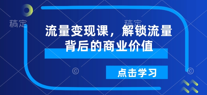 流量变现课，解锁流量背后的商业价值-靠创业轻松赚钱？[小白网创驿站] 整合稀缺资源，带你实现财富梦小白网创驿站