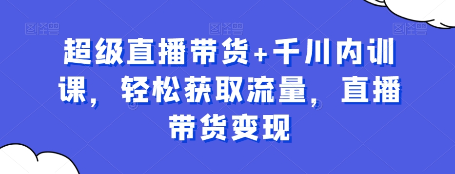 超级直播带货+千川内训课，轻松获取流量，直播带货变现-靠创业轻松赚钱？[小白网创驿站] 整合稀缺资源，带你实现财富梦小白网创驿站