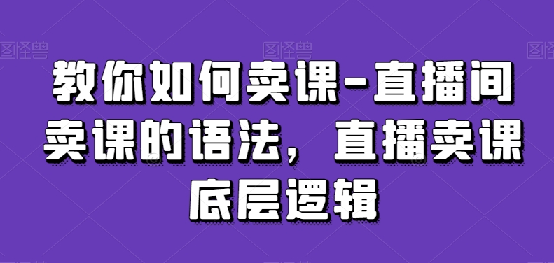 教你如何卖课-直播间卖课的语法，直播卖课底层逻辑-靠创业轻松赚钱？[小白网创驿站] 整合稀缺资源，带你实现财富梦小白网创驿站