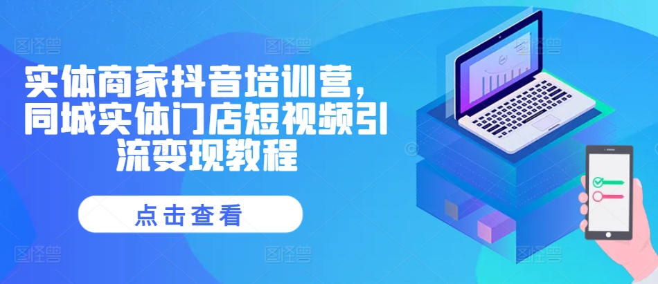 实体商家抖音培训营，同城实体门店短视频引流变现教程-靠创业轻松赚钱？[小白网创驿站] 整合稀缺资源，带你实现财富梦小白网创驿站