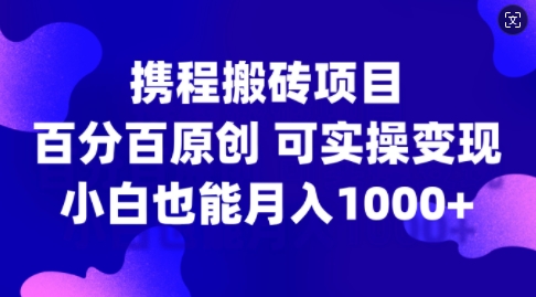 携程搬砖项目，百分百原创，可实操变现，新手小白月入1k+【揭秘】-靠创业轻松赚钱？[小白网创驿站] 整合稀缺资源，带你实现财富梦小白网创驿站