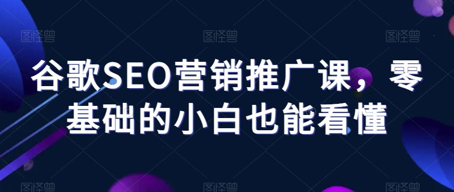 谷歌SEO营销推广课，零基础的小白也能看懂-靠创业轻松赚钱？[小白网创驿站] 整合稀缺资源，带你实现财富梦小白网创驿站