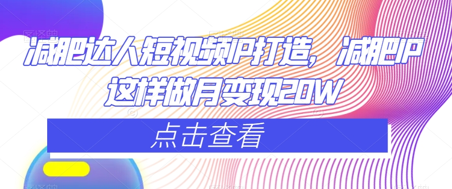 减肥达人短视频IP打造，减肥IP这样做月变现20W-靠创业轻松赚钱？[小白网创驿站] 整合稀缺资源，带你实现财富梦小白网创驿站