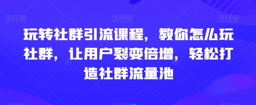 玩转社群引流课程，教你怎么玩社群，让用户裂变倍增，轻松打造社群流量池-靠创业轻松赚钱？[小白网创驿站] 整合稀缺资源，带你实现财富梦小白网创驿站