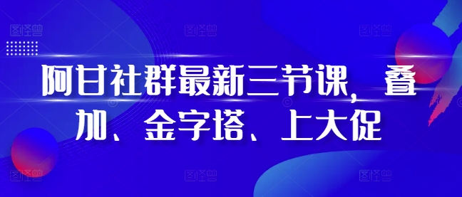 阿甘社群最新三节课，叠加、金字塔、上大促-靠创业轻松赚钱？[小白网创驿站] 整合稀缺资源，带你实现财富梦小白网创驿站