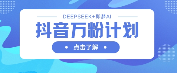 抖音万粉计划，利用DeepSeek+即梦AI生成视频，快速涨到万粉-靠创业轻松赚钱？[小白网创驿站] 整合稀缺资源，带你实现财富梦小白网创驿站