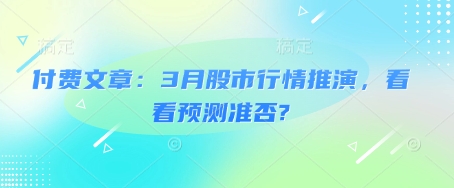 付费文章：3月股市行情推演，看看预测准否?-靠创业轻松赚钱？[小白网创驿站] 整合稀缺资源，带你实现财富梦小白网创驿站